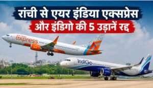 रांची से एयर इंडिया एक्सप्रेस और इंडिगो की 5 उड़ानें अस्थायी रूप से रद्द, जानिए कौन-कौन से रूट हुए प्रभावित