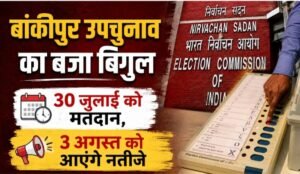 बांकीपुर उपचुनाव का बजा बिगुल: 30 जुलाई को मतदान, 3 अगस्त को आएंगे नतीजे